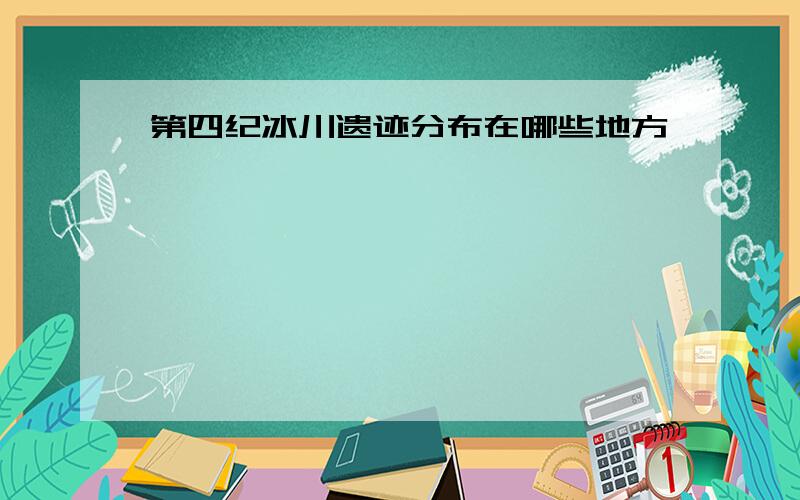 第四纪冰川遗迹分布在哪些地方