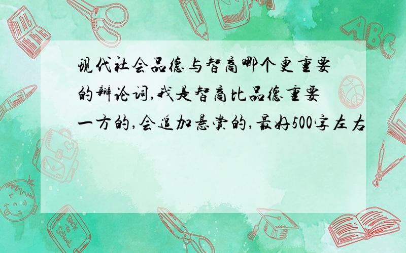 现代社会品德与智商哪个更重要的辩论词,我是智商比品德重要一方的,会追加悬赏的,最好500字左右