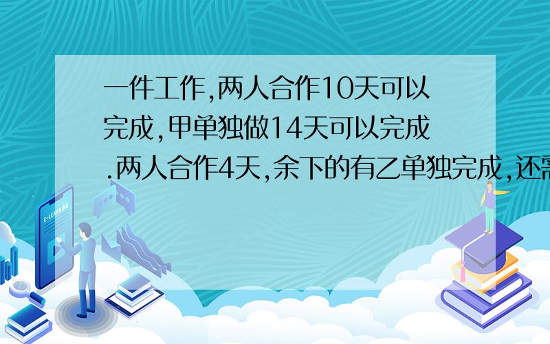 一件工作,两人合作10天可以完成,甲单独做14天可以完成.两人合作4天,余下的有乙单独完成,还需要几天完成?怎么画图!答上画图的,给赏!