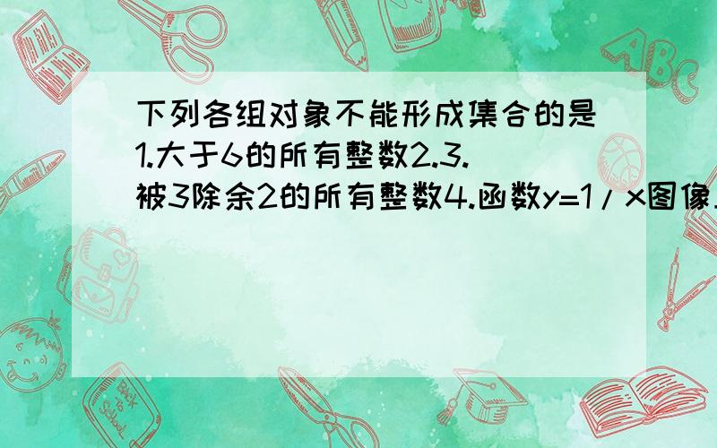 下列各组对象不能形成集合的是1.大于6的所有整数2.3.被3除余2的所有整数4.函数y=1/x图像上所有的点