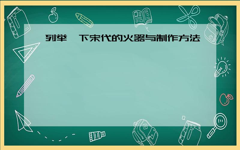 列举一下宋代的火器与制作方法