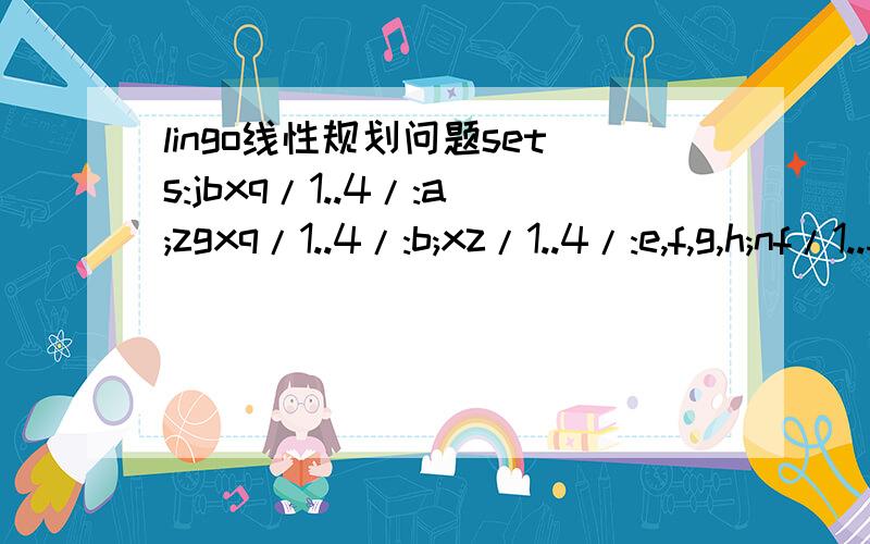 lingo线性规划问题sets:jbxq/1..4/:a;zgxq/1..4/:b;xz/1..4/:e,f,g,h;nf/1..5/;jd/1..4/;kc(nf,jd):s;jbsc(nf,jd):c,x;endsetsdata:e=1370,1380,1310,1390;f=1250,1240,1200,1230;g=1390,1370,1350,1420;h=65,67,66,70;a=18,24,33,19;b=24,33,44,26;c=11,12,13,15