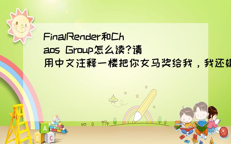 FinalRender和Chaos Group怎么读?请用中文注释一楼把你女马奖给我，我还嫌她老一楼的骗子发广告说我中大奖了！可能有人举报被删了！你自己当时在二楼发的贴！你自己咋回事都不知道！下回