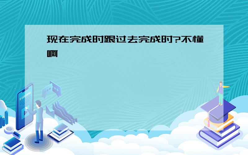 现在完成时跟过去完成时?不懂啊