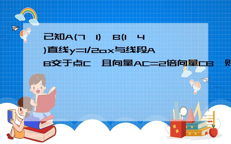 已知A(7,1),B(1,4)直线y=1/2ax与线段AB交于点C,且向量AC=2倍向量CB,则a等于A.2      B.5/3     C.1     D.4/5