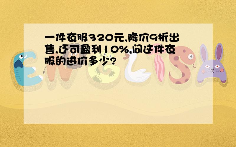 一件衣服320元,降价9折出售,还可盈利10%,问这件衣服的进价多少?