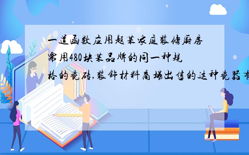 一道函数应用题某家庭装修厨房需用480块某品牌的同一种规格的瓷砖,装饰材料商场出售的这种瓷器有大,小两种包装,大包装每包50块,价格为30元；小包装每包30块,价格为20块.若大,小包装均不