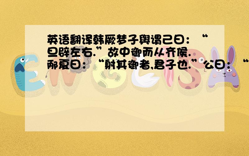 英语翻译韩厥梦子舆谓己曰：“旦辟左右.”故中御而从齐侯.邴夏曰：“射其御者,君子也.”公曰：“谓之君子而射之,非礼也.”射其左,越于车下.射其右,毙于车中.这句话大意是什么?