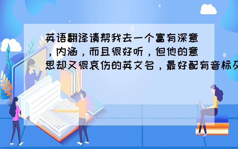 英语翻译请帮我去一个富有深意，内涵，而且很好听，但他的意思却又很哀伤的英文名，最好配有音标及其中文翻译。