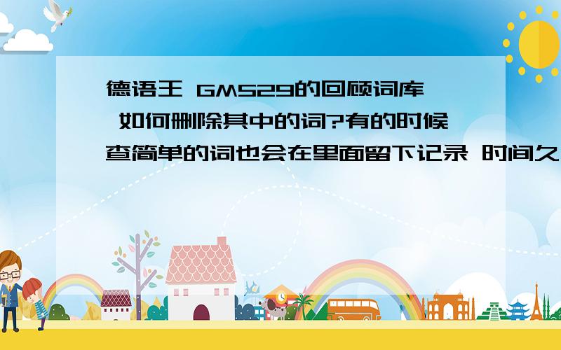 德语王 GM529的回顾词库 如何删除其中的词?有的时候查简单的词也会在里面留下记录 时间久了 很杂乱 但是说明书中没有说如何删除