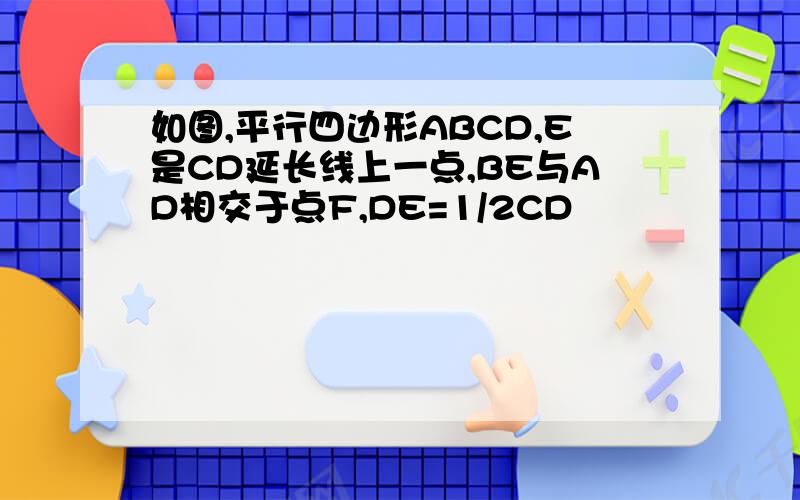 如图,平行四边形ABCD,E是CD延长线上一点,BE与AD相交于点F,DE=1/2CD