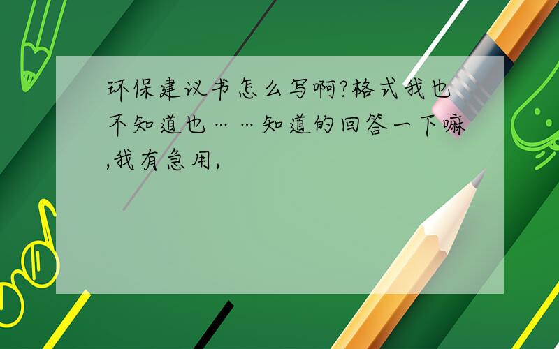 环保建议书怎么写啊?格式我也不知道也……知道的回答一下嘛,我有急用,