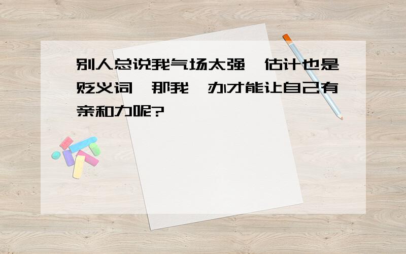 别人总说我气场太强,估计也是贬义词,那我咋办才能让自己有亲和力呢?