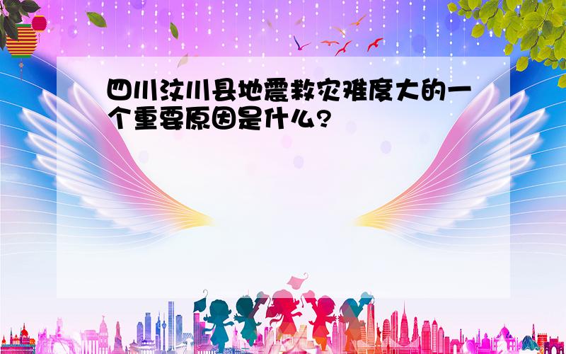 四川汶川县地震救灾难度大的一个重要原因是什么?