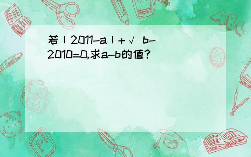 若丨2011-a丨+√ b-2010=0,求a-b的值?