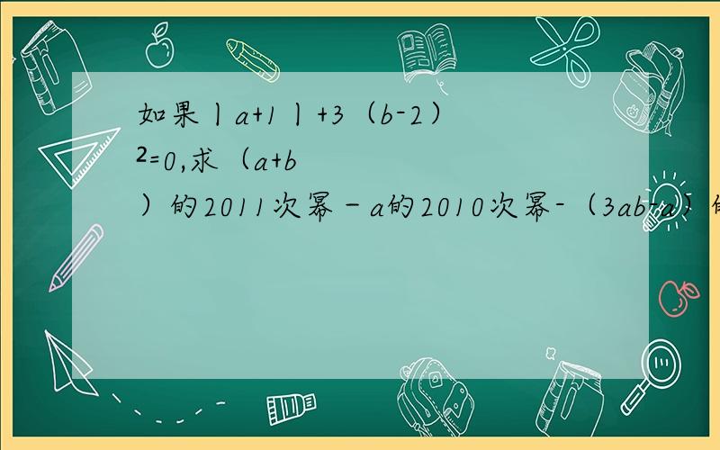 如果丨a+1丨+3（b-2）²=0,求（a+b）的2011次幂－a的2010次幂-（3ab-a）的值.