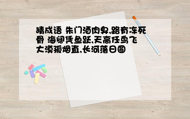 猜成语 朱门酒肉臭,路有冻死骨 海阔凭鱼跃,天高任鸟飞 大漠孤烟直,长河落日圆