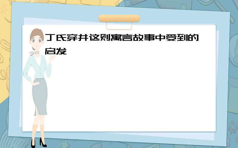 丁氏穿井这则寓言故事中受到的启发