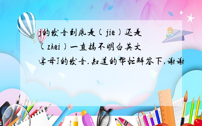 j的发音到底是(jie)还是(zhei)一直搞不明白英文字母J的发音.知道的帮忙解答下,谢谢