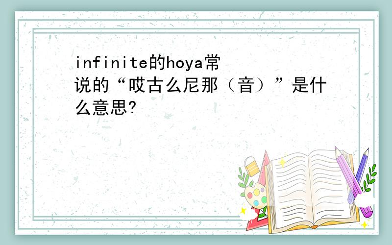 infinite的hoya常说的“哎古么尼那（音）”是什么意思?