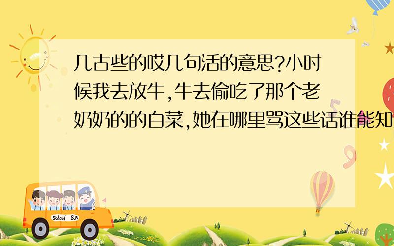 几古些的哎几句活的意思?小时候我去放牛,牛去偷吃了那个老奶奶的的白菜,她在哪里骂这些话谁能知道其中的含义.你哎古豪的久,哎古罗侯贡恰吥是的.这几话事隔多年,我还不明白?请问那个