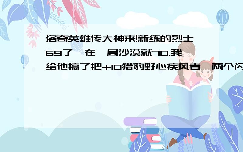 洛奇英雄传大神来!新练的烈士69了,在一局沙漠就70.我给他搞了把+10猎豹野心疾风者,两个闪电刻印.到了70身上穿布莱传奇3+2,还是夜鹰传奇3+2?如果在加上盾牌状徽章和战士的勇气,200头衔,物攻