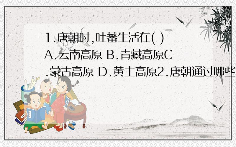 1.唐朝时,吐蕃生活在( )A.云南高原 B.青藏高原C.蒙古高原 D.黄土高原2.唐朝通过哪些方式加强与少数民族的联系?