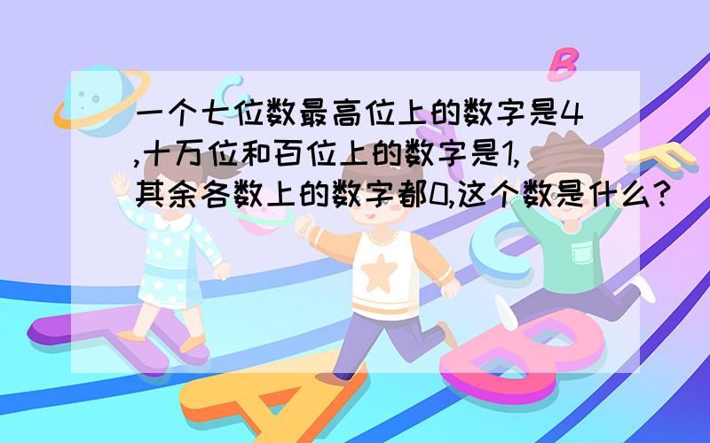 一个七位数最高位上的数字是4,十万位和百位上的数字是1,其余各数上的数字都0,这个数是什么?