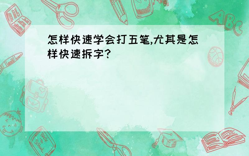 怎样快速学会打五笔,尤其是怎样快速拆字?