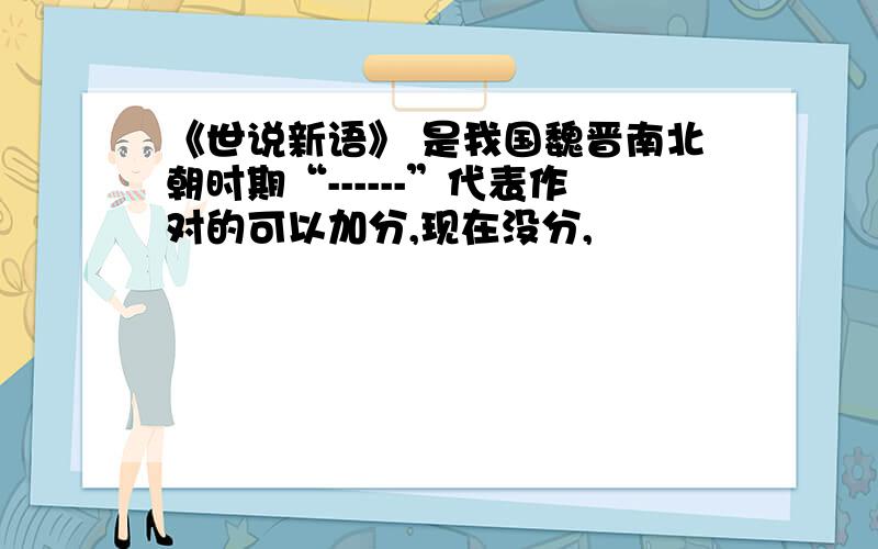 《世说新语》 是我国魏晋南北朝时期“------”代表作对的可以加分,现在没分,