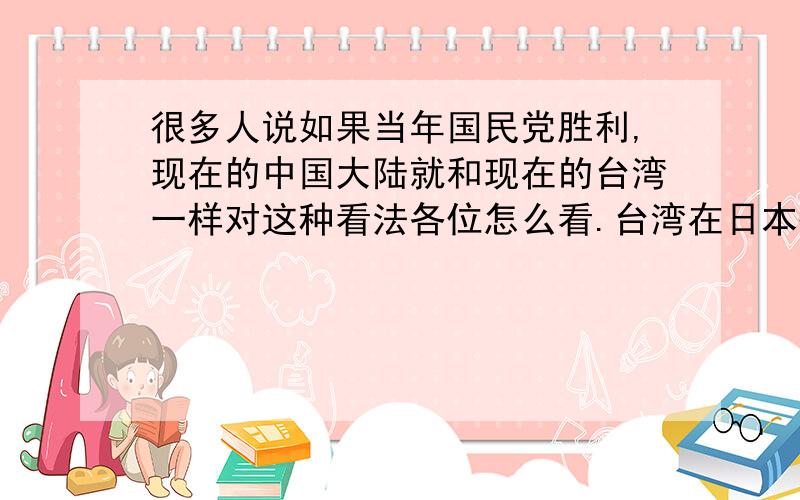 很多人说如果当年国民党胜利,现在的中国大陆就和现在的台湾一样对这种看法各位怎么看.台湾在日本殖民期间地方未受到大规模破坏,大陆就悲剧了.日本也很好的发展的台湾.国民党败退大