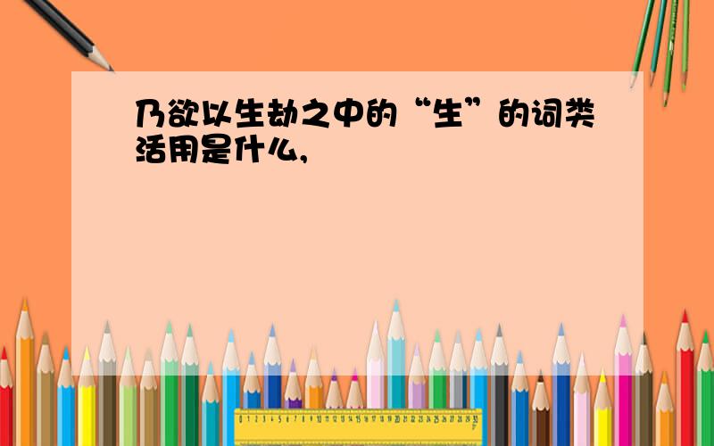 乃欲以生劫之中的“生”的词类活用是什么,