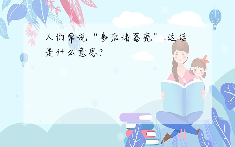 人们常说“事后诸葛亮”,这话是什么意思?