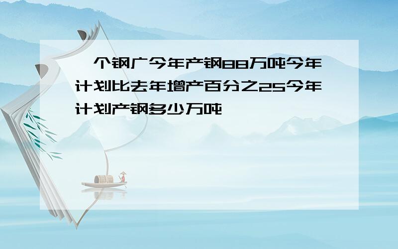 一个钢广今年产钢88万吨今年计划比去年增产百分之25今年计划产钢多少万吨