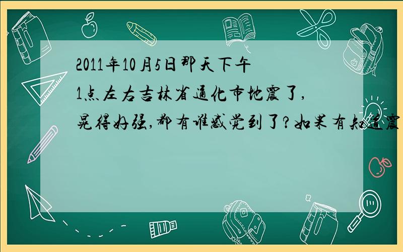 2011年10月5日那天下午1点左右吉林省通化市地震了,晃得好强,都有谁感觉到了?如果有知道震中心在哪的人,