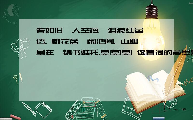 春如旧,人空瘦,泪痕红邑鲛绡透. 桃花落,闲池阁. 山盟虽在,锦书难托.莫!莫!莫! 这首词的意思是?