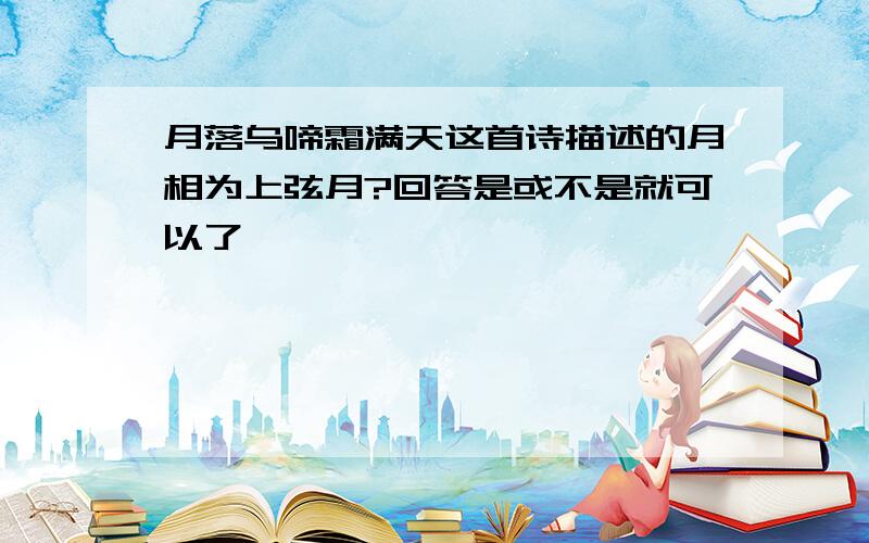 月落乌啼霜满天这首诗描述的月相为上弦月?回答是或不是就可以了