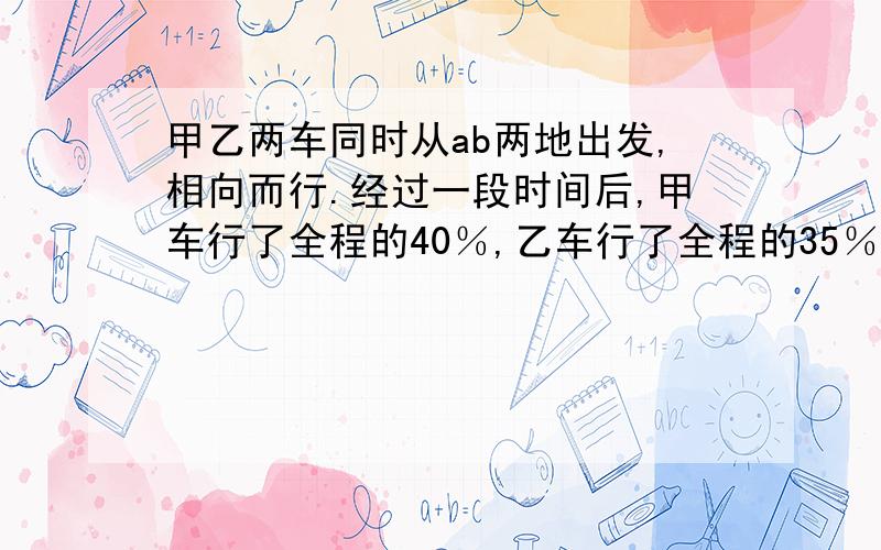 甲乙两车同时从ab两地出发,相向而行.经过一段时间后,甲车行了全程的40％,乙车行了全程的35％,这时两车还相距82千米.A、B两城之间的距离是多少千米?