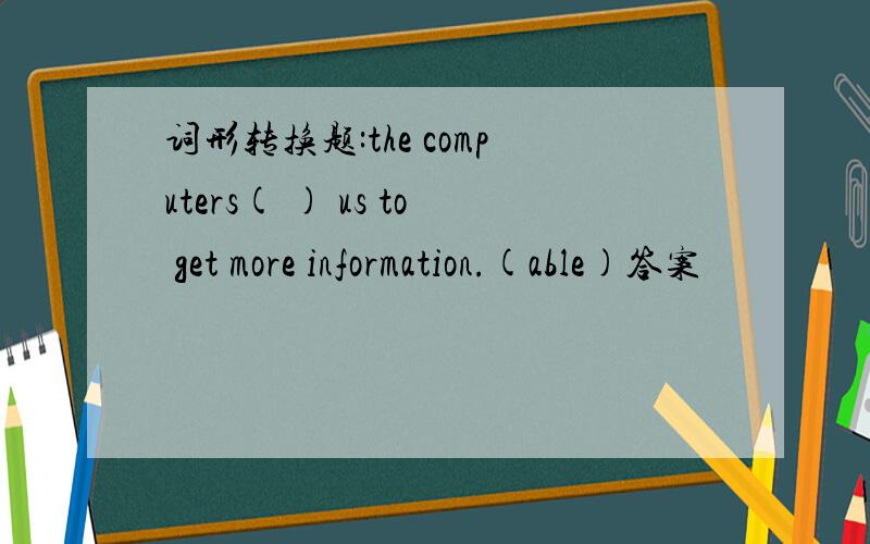 词形转换题:the computers( ) us to get more information.(able)答案