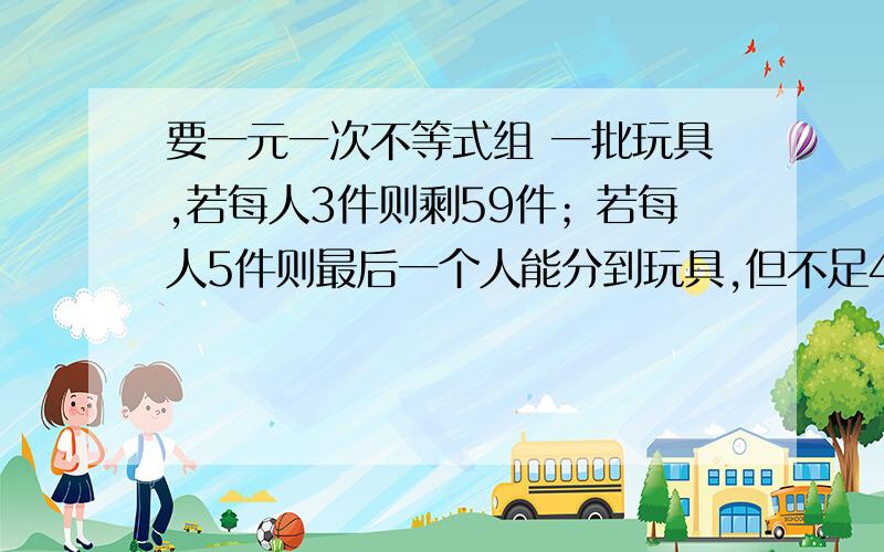 要一元一次不等式组 一批玩具,若每人3件则剩59件；若每人5件则最后一个人能分到玩具,但不足4件,求总玩