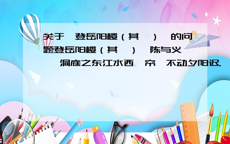 关于《登岳阳楼（其一）》的问题登岳阳楼（其一）  陈与义   洞庭之东江水西,帘旌不动夕阳迟.   登临吴蜀横分地,徙倚湖山欲暮时.   万里来游还望远,三年多难更凭危.   白头吊古风霜里,老