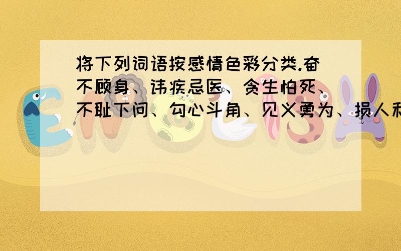 将下列词语按感情色彩分类.奋不顾身、讳疾忌医、贪生怕死、不耻下问、勾心斗角、见义勇为、损人利己、诚心诚意、见利忘义、能工巧匠、大公无私、扑朔迷离、罄竹难书、张牙舞爪、骄