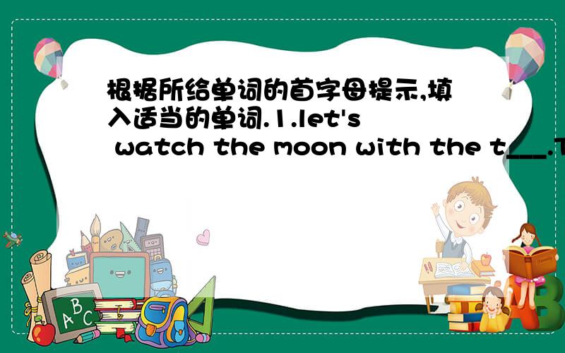 根据所给单词的首字母提示,填入适当的单词.1.let's watch the moon with the t___.There's a very long s___ in the garden.