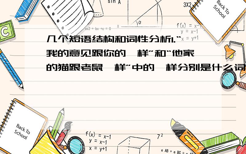 几个短语结构和词性分析1.“我的意见跟你的一样”和“他家的猫跟老鼠一样”中的一样分别是什么词性,在句中做什么成分?2.忙 烦恼是什么词性?心理动词还是形容词?“内部”是不是方位词?