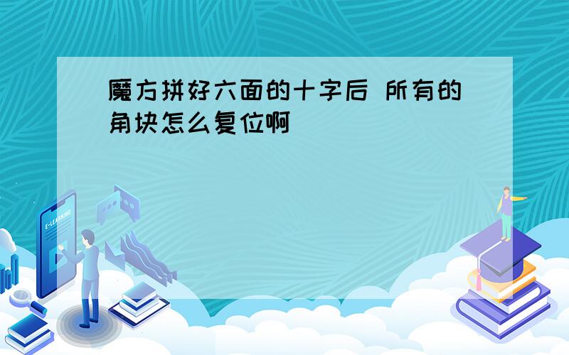 魔方拼好六面的十字后 所有的角块怎么复位啊