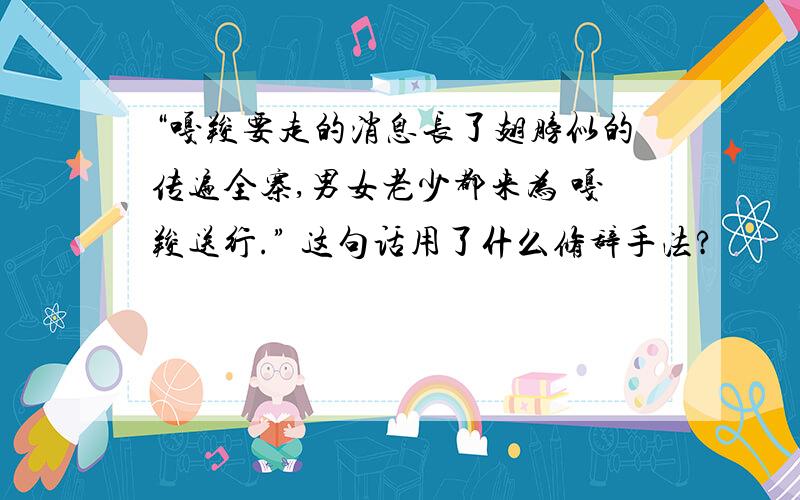 “嘎羧要走的消息长了翅膀似的传遍全寨,男女老少都来为 嘎羧送行.” 这句话用了什么修辞手法?