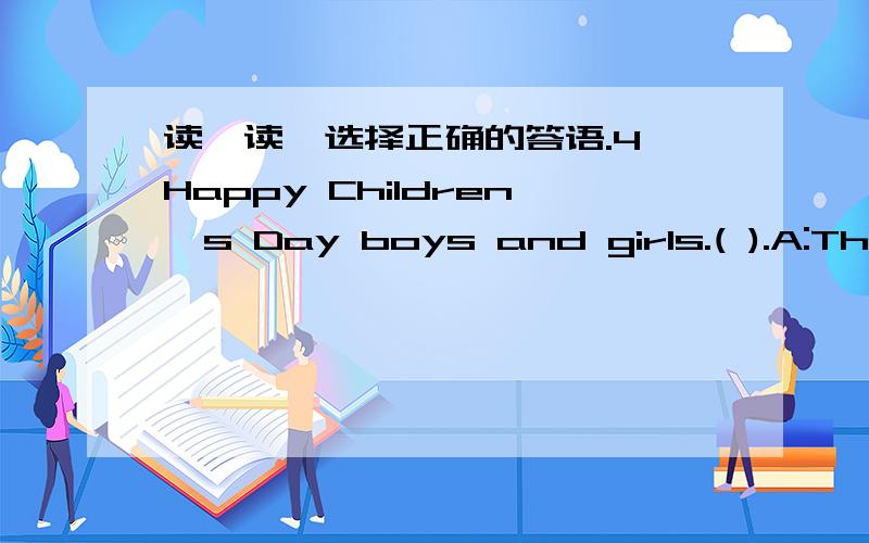 读一读,选择正确的答语.4、Happy Children's Day boys and girls.( ).A:Thank you,Miss Wu.B:Happy Children's Day.3;Can I use your bike ( )A:No Problem.B:Thank you.2:Where is my plane.A:It's red.B:It's on the desk.1:( ),Sarch.Can I use your penc