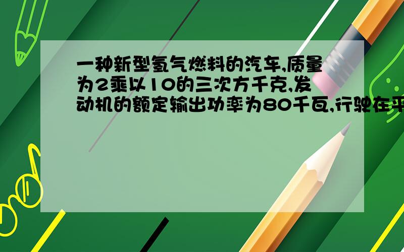 一种新型氢气燃料的汽车,质量为2乘以10的三次方千克,发动机的额定输出功率为80千瓦,行驶在平直的公路上时所受阻力恒为车重的0.1倍．若汽车从静止开始先匀加速启动,加速度大小为a＝1米