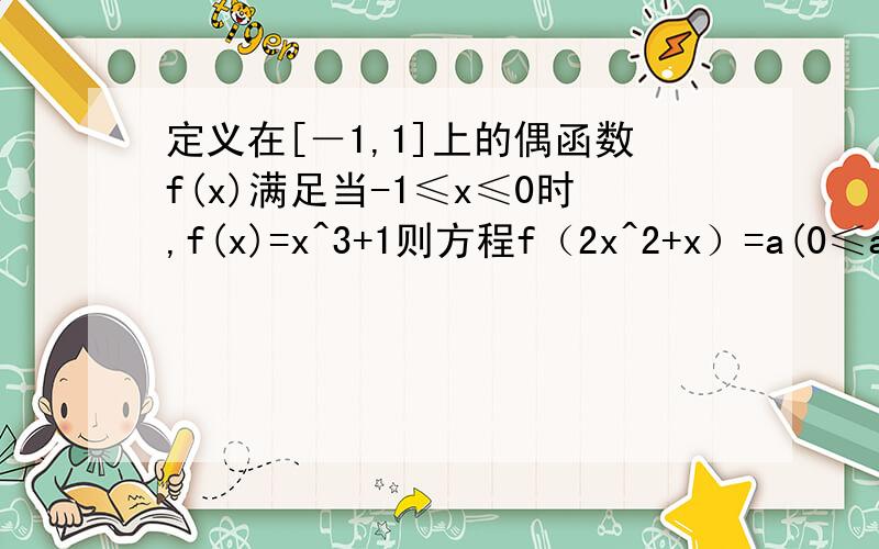 定义在[－1,1]上的偶函数f(x)满足当-1≤x≤0时,f(x)=x^3+1则方程f（2x^2+x）=a(0≤a≤1)的根的个数不可能为?A.2 B.3 C.4 D.5