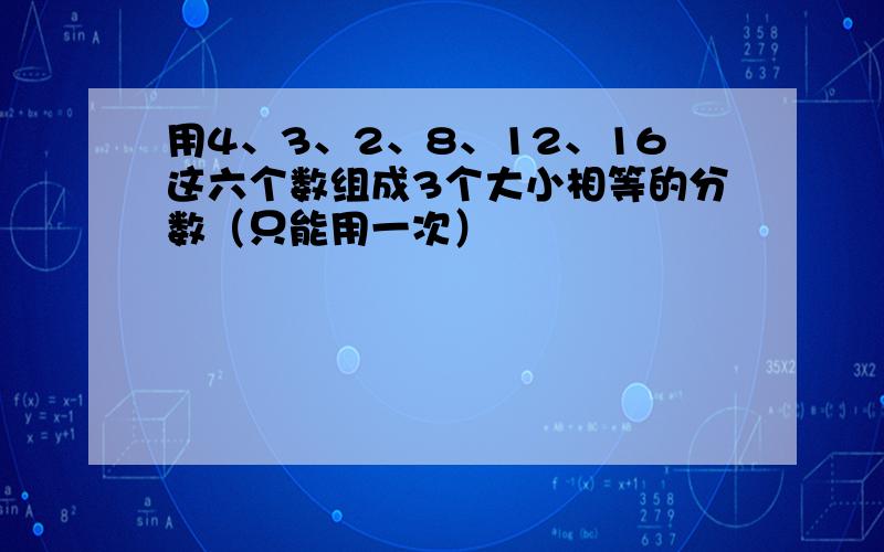 用4、3、2、8、12、16这六个数组成3个大小相等的分数（只能用一次）